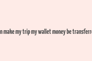 can make my trip my wallet money be transferred