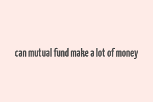 can mutual fund make a lot of money