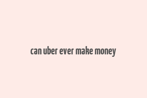 can uber ever make money