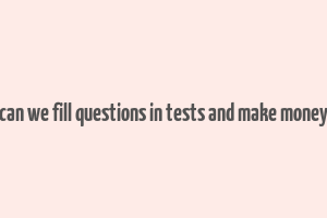 can we fill questions in tests and make money