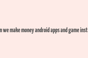 can we make money android apps and game install