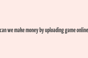 can we make money by uploading game online