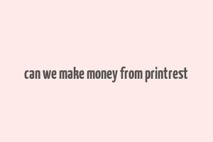 can we make money from printrest