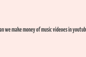 can we make money of music videoes in youtube