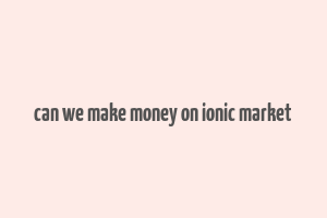 can we make money on ionic market