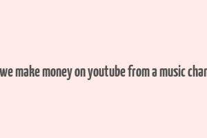 can we make money on youtube from a music chamnel