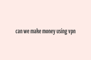 can we make money using vpn