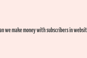 can we make money with subscribers in website