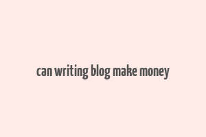 can writing blog make money