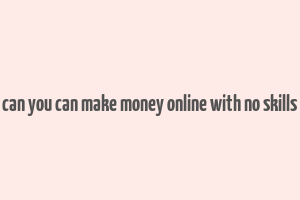 can you can make money online with no skills