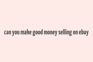 can you make good money selling on ebay