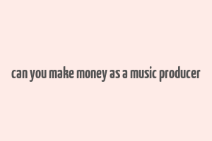 can you make money as a music producer