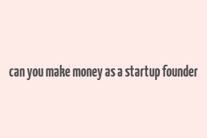 can you make money as a startup founder