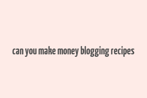 can you make money blogging recipes