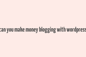 can you make money blogging with wordpress