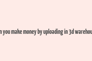 can you make money by uploading in 3d warehouse