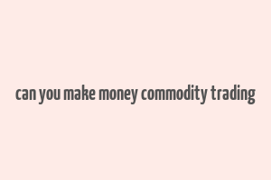 can you make money commodity trading