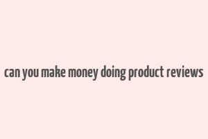 can you make money doing product reviews