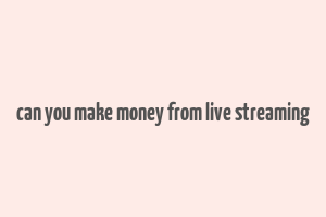 can you make money from live streaming