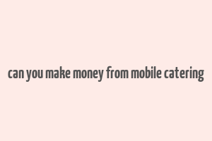 can you make money from mobile catering