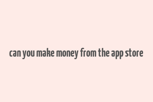 can you make money from the app store