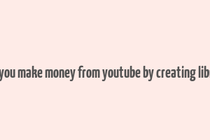 can you make money from youtube by creating library