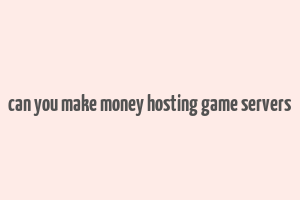 can you make money hosting game servers