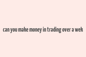 can you make money in trading over a wek