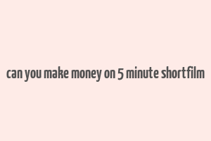 can you make money on 5 minute shortfilm