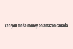 can you make money on amazon canada