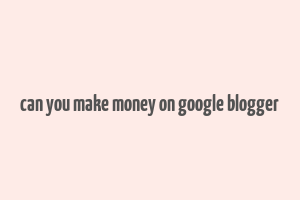 can you make money on google blogger