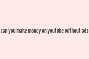 can you make money on youtube without ads