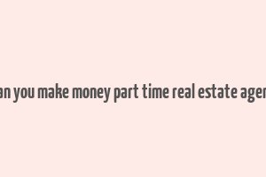 can you make money part time real estate agent