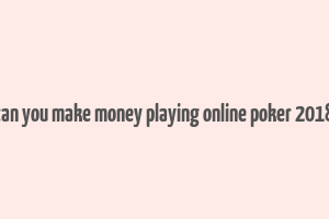 can you make money playing online poker 2018