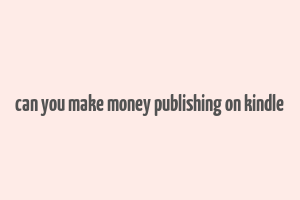 can you make money publishing on kindle