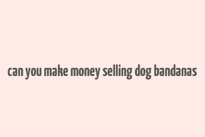 can you make money selling dog bandanas