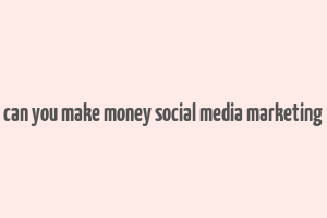 can you make money social media marketing