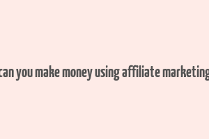 can you make money using affiliate marketing