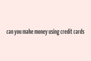 can you make money using credit cards