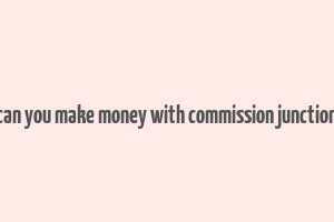 can you make money with commission junction