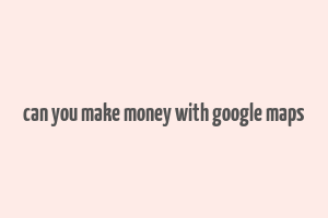 can you make money with google maps