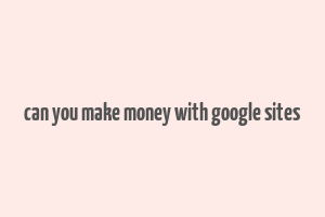 can you make money with google sites