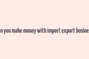 can you make money with import export business