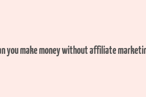 can you make money without affiliate marketing