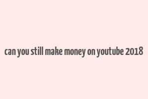 can you still make money on youtube 2018