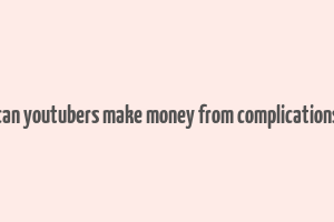 can youtubers make money from complications