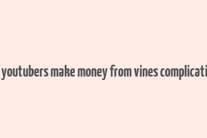 can youtubers make money from vines complications