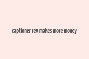 captioner rev makes more money