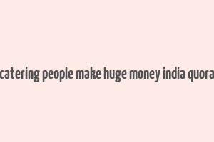 catering people make huge money india quora