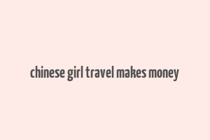 chinese girl travel makes money